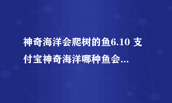 神奇海洋会爬树的鱼6.10 支付宝神奇海洋哪种鱼会爬树答案