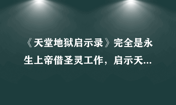 《天堂地狱启示录》完全是永生上帝借圣灵工作，启示天堂和地狱真实的存在，人的灵魂绝不消失，只有两个去