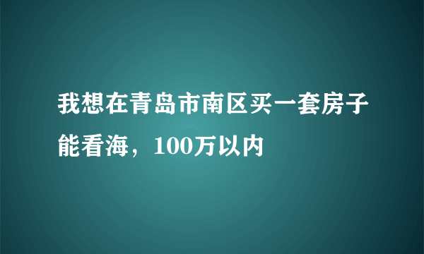 我想在青岛市南区买一套房子能看海，100万以内