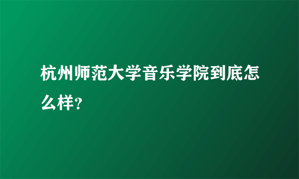 杭州师范大学音乐学院到底怎么样？