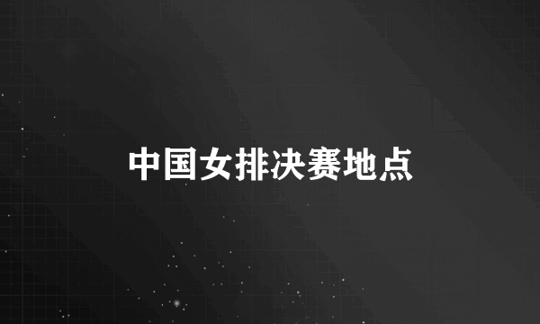 中国女排决赛地点
