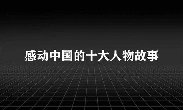 感动中国的十大人物故事