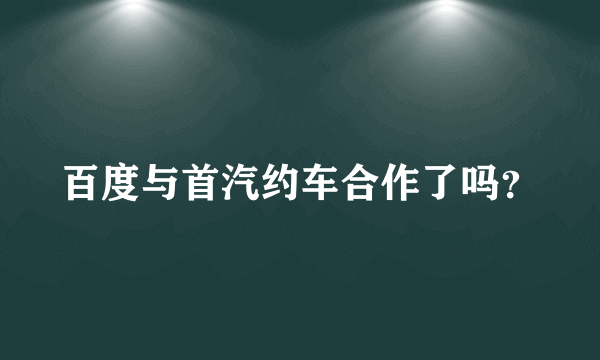 百度与首汽约车合作了吗？