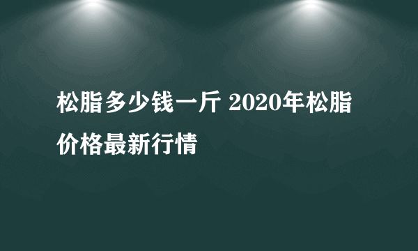 松脂多少钱一斤 2020年松脂价格最新行情