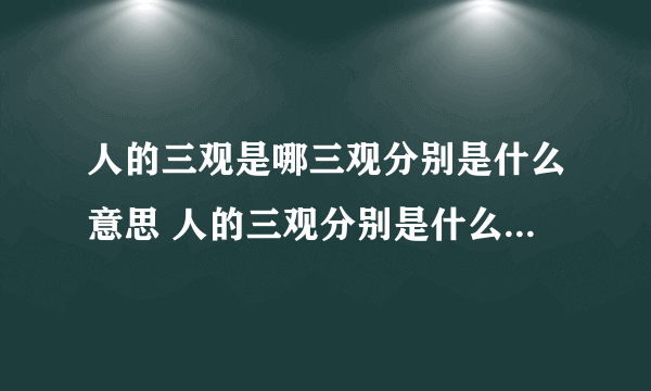 人的三观是哪三观分别是什么意思 人的三观分别是什么意思具体是哪三观