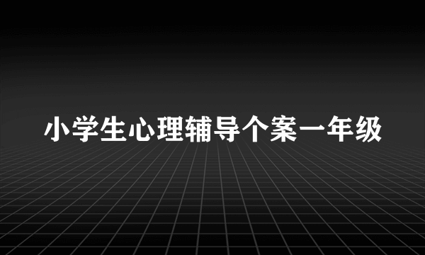 小学生心理辅导个案一年级