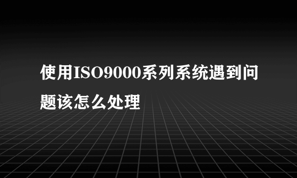使用ISO9000系列系统遇到问题该怎么处理