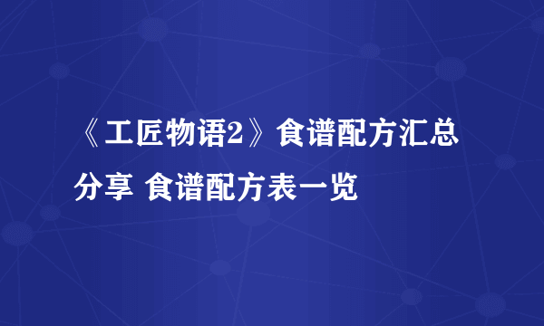 《工匠物语2》食谱配方汇总分享 食谱配方表一览