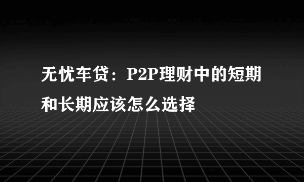 无忧车贷：P2P理财中的短期和长期应该怎么选择