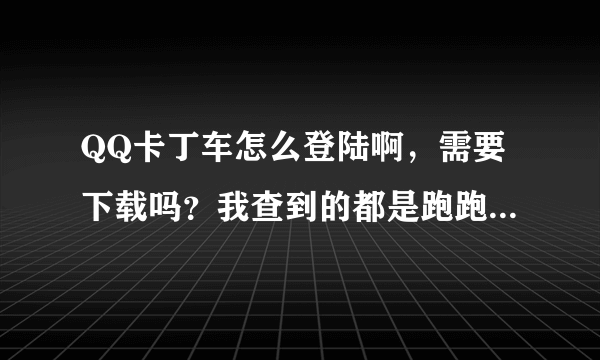 QQ卡丁车怎么登陆啊，需要下载吗？我查到的都是跑跑卡丁车，根本没有QQ卡丁车的下载，怎么弄啊
