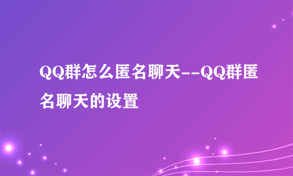 QQ群怎么匿名聊天--QQ群匿名聊天的设置