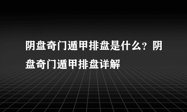 阴盘奇门遁甲排盘是什么？阴盘奇门遁甲排盘详解