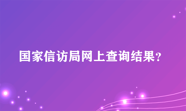 国家信访局网上查询结果？