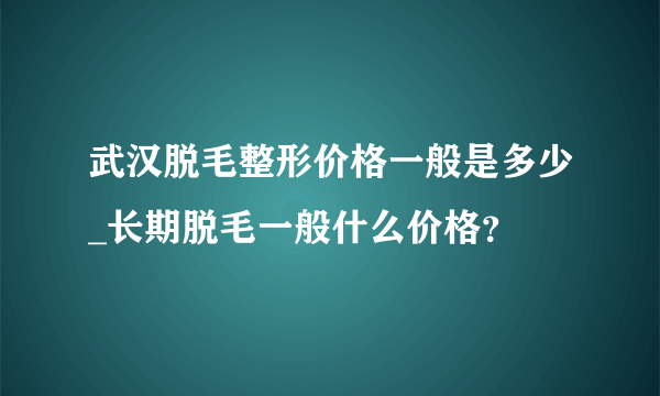 武汉脱毛整形价格一般是多少_长期脱毛一般什么价格？