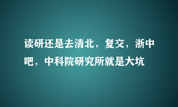 读研还是去清北，复交，浙中吧，中科院研究所就是大坑
