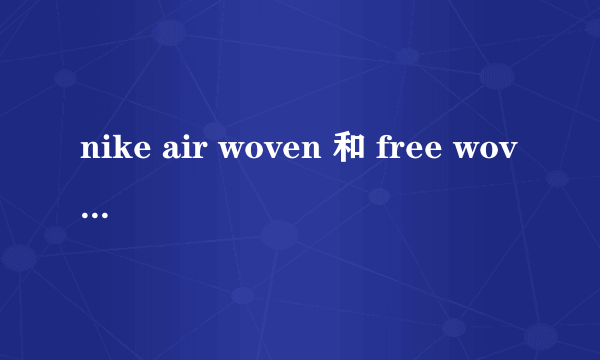 nike air woven 和 free woven 哪个上脚效果更好？