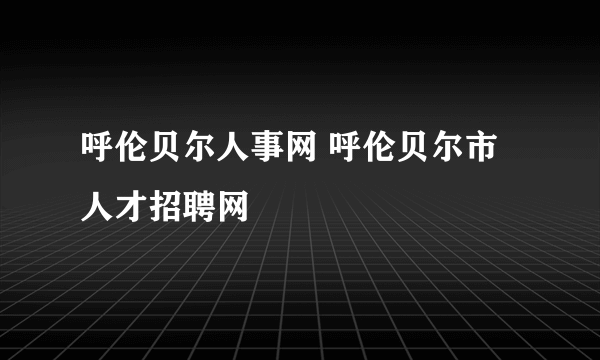 呼伦贝尔人事网 呼伦贝尔市人才招聘网