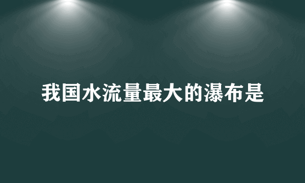 我国水流量最大的瀑布是
