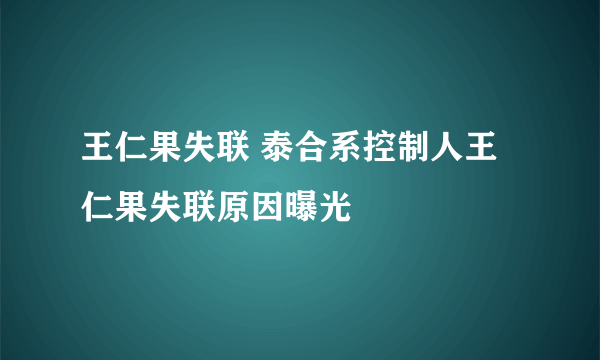 王仁果失联 泰合系控制人王仁果失联原因曝光