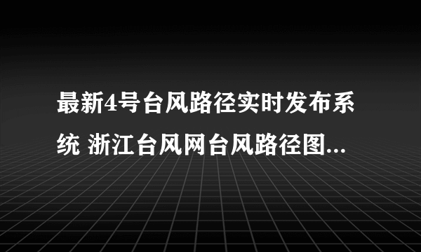 最新4号台风路径实时发布系统 浙江台风网台风路径图（持续更新）