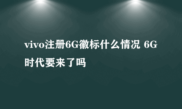vivo注册6G徽标什么情况 6G时代要来了吗