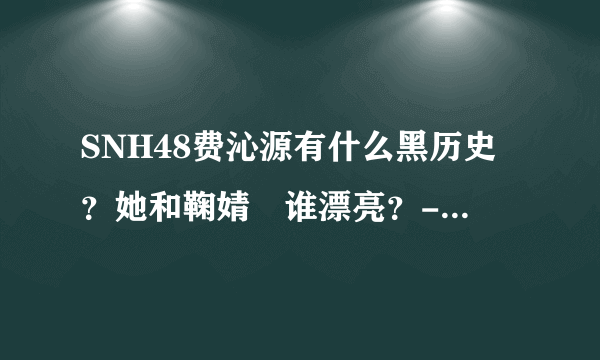 SNH48费沁源有什么黑历史？她和鞠婧祎谁漂亮？-JimuyrgxA的回答-飞外