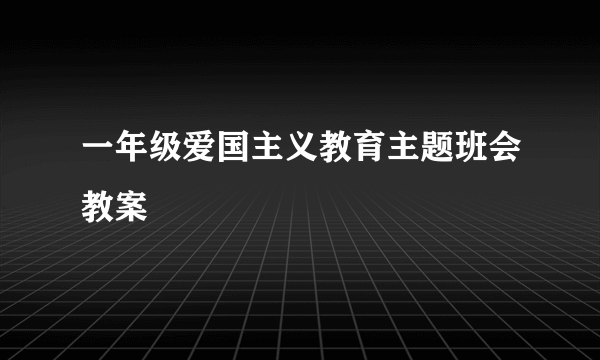 一年级爱国主义教育主题班会教案