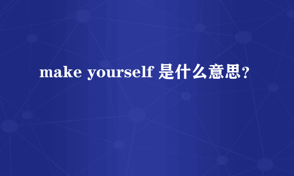 make yourself 是什么意思？