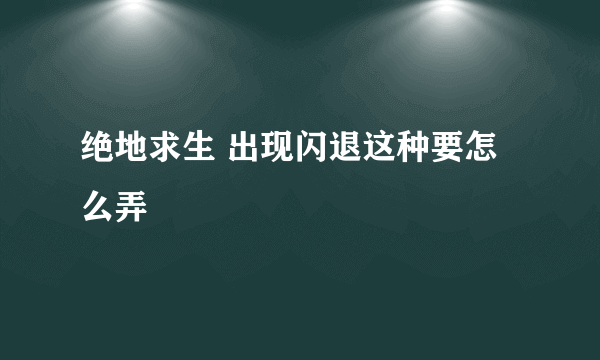 绝地求生 出现闪退这种要怎么弄