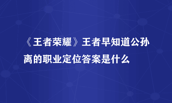 《王者荣耀》王者早知道公孙离的职业定位答案是什么