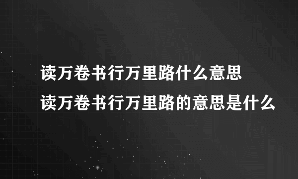 读万卷书行万里路什么意思 读万卷书行万里路的意思是什么