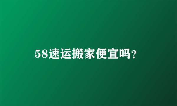 58速运搬家便宜吗？