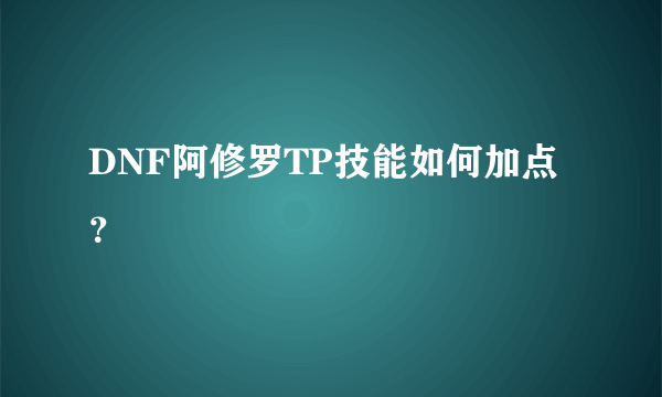 DNF阿修罗TP技能如何加点？