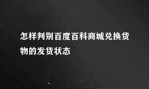 怎样判别百度百科商城兑换货物的发货状态