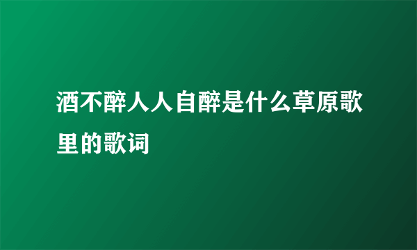 酒不醉人人自醉是什么草原歌里的歌词
