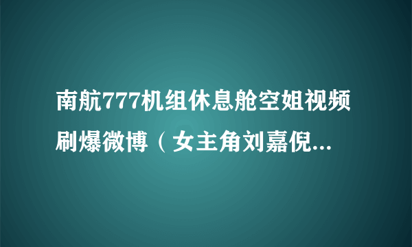 南航777机组休息舱空姐视频刷爆微博（女主角刘嘉倪辟谣非本人）