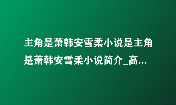 主角是萧韩安雪柔小说是主角是萧韩安雪柔小说简介_高中知识_飞外网