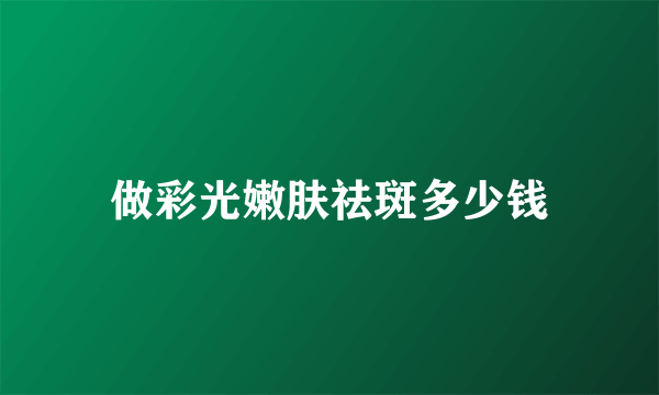 做彩光嫩肤祛斑多少钱