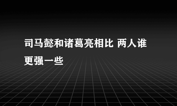 司马懿和诸葛亮相比 两人谁更强一些