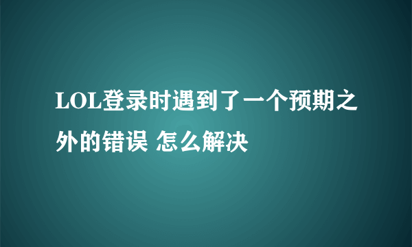 LOL登录时遇到了一个预期之外的错误 怎么解决