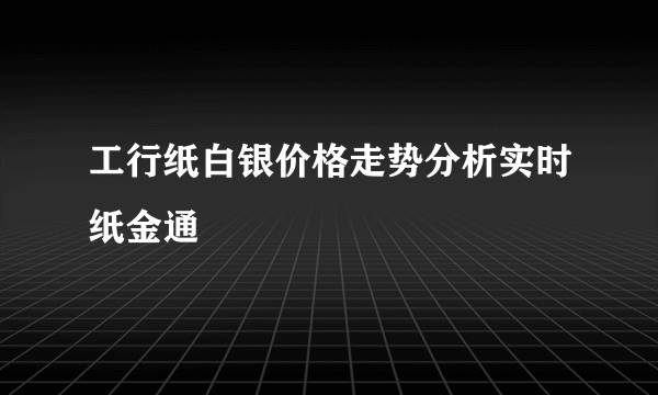 工行纸白银价格走势分析实时纸金通