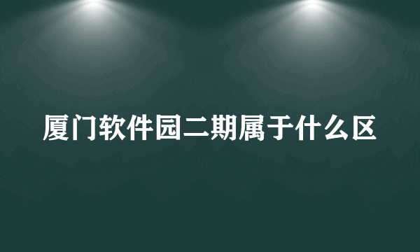 厦门软件园二期属于什么区