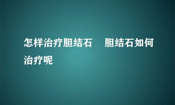 怎样治疗胆结石    胆结石如何治疗呢