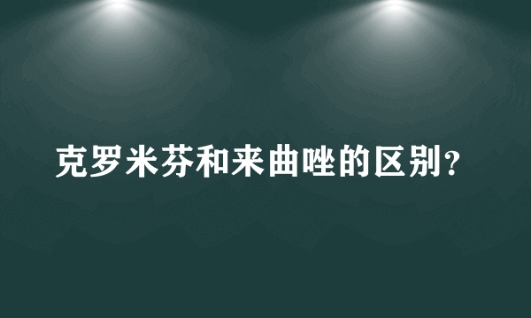 克罗米芬和来曲唑的区别？