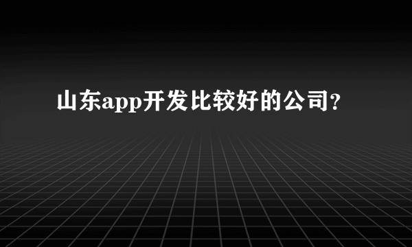 山东app开发比较好的公司？