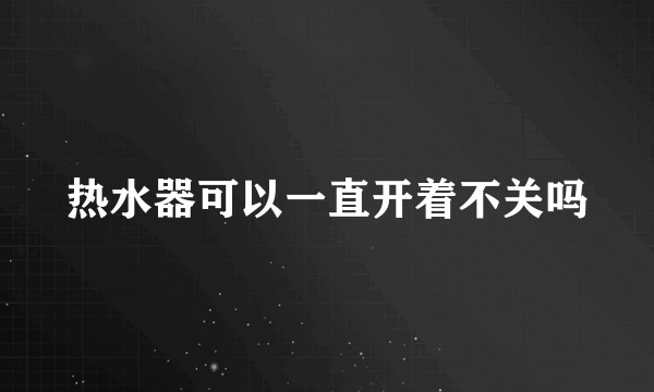 热水器可以一直开着不关吗