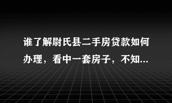 谁了解尉氏县二手房贷款如何办理，看中一套房子，不知道怎么去办！ 如何找按揭贷款机构？贷款银行哪个好点