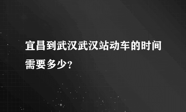 宜昌到武汉武汉站动车的时间需要多少？