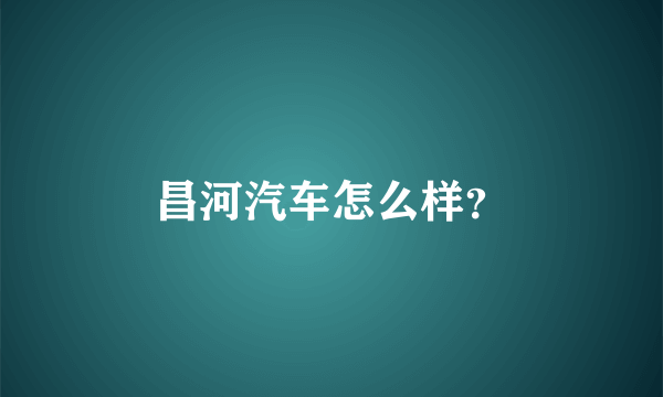 昌河汽车怎么样？