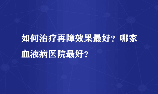 如何治疗再障效果最好？哪家血液病医院最好？